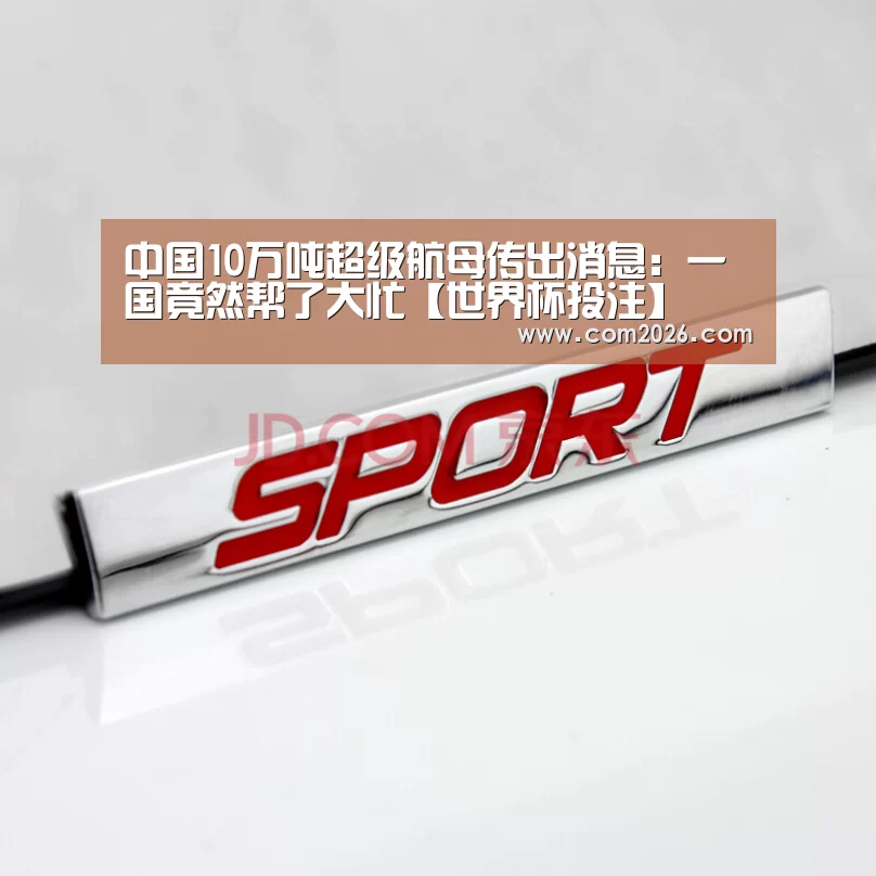 中国10万吨超级航母传出消息：一国竟然帮了大忙【世界杯投注】