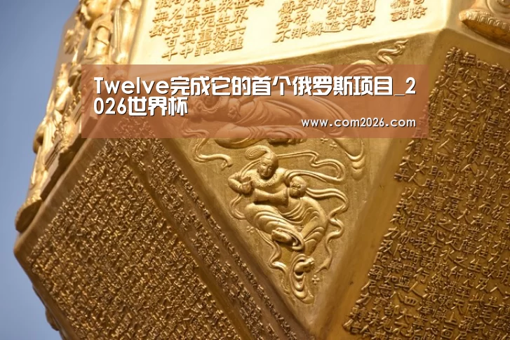 Twelve完成它的首个俄罗斯项目_2026世界杯