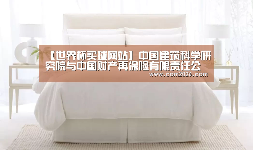【世界杯买球网站】中国建筑科学研究院与中国财产再保险有限责任公司签署工程质量保险战略合作协议