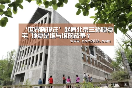 ‘世界杯投注’起底北京三环隐豪宅 顶豪是谁与谁的战争？
