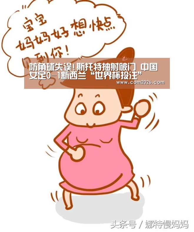 防角球失误!斯托特抽射破门 中国女足0-1新西兰“世界杯投注”